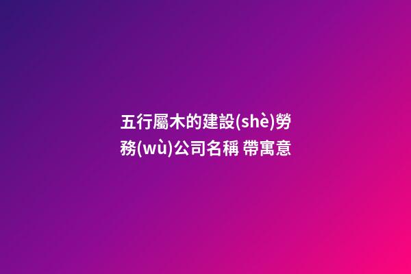 五行屬木的建設(shè)勞務(wù)公司名稱 帶寓意-第1張-公司起名-玄機(jī)派